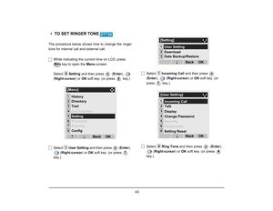 Page 50
 43 
• TO SET RINGER TONE
 
The procedure below shows how to change the ringer
tone for internal call and external call.While indicating the current time on LCD, press   key to open the  Menu screen. 
Select  Setting and then press   ( Enter),  
( Right-cursor ) or OK soft key. (or press   key.)
Select  User Setting  and then press  ( Enter), 
( Right-cursor ) or OK soft key. (or press   
key.) Select 
Incoming Call  and then press   
( Enter ),  ( Right-cursor ) or OK soft key. (or 
press  key.)
Select...