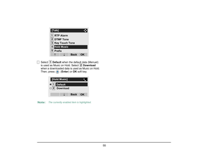 Page 62
 55 
Select Default when the default data (Menuet) 
is used as Music on Hold. Select  Download 
when a downloaded data is used as Music on Hold. 
Then, press   ( Enter) or OK soft key.
Note:
The currently enabled item is highlighted.
12[Talk]345
OK
Back
↓
Prefix RTP Alarm
DTMF Tone↓Key Touch Tone
Hold Music
1
2
12[Hold Music]
OK
Back
Download
↓
Default  