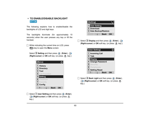 Page 67
 60 
• TO ENABLE/DISABLE BACKLIGHT The following explains how to enable/disable the
backlights of LCD and digit keys.
The backlights illuminate (for approximately 10
seconds) when the user presses any key or lift the
handset.
While indicating the current time on LCD, press   key to open the  Menu screen. 
Select  Setting and then press   ( Enter),  
( Right-cursor ) or OK soft key. (or press   key.)
Select  User Setting  and then press  ( Enter), 
( Right-cursor ) or OK soft key. (or press   
key.)...