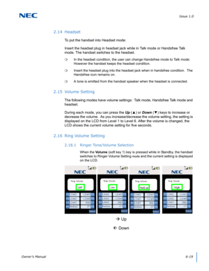 Page 63Issue 1.0
Owner’s Manual6-19
2.14 Headset
To put the handset into Headset mode:
Insert the headset plug in headset jack while in Talk mode or Handsfree Talk 
mode. The handset switches to the headset.
In the headset condition, the user can change Handsfree mode to Talk mode.  
However the handset keeps the headset condition.
Insert the headset plug into the headset jack when in handsfree condition.  The 
Handsfree icon remains on.
A tone is emitted from the handset speaker when the headset is...