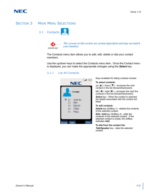 Page 67Issue 1.0
Owner’s Manual7-3
SECTION 3  MAIN MENU SELECTIONS
3.1 Contacts
The Contacts menu item allows you to add, edit, delete or dial your contact 
members.
Use the up/down keys to select the Contacts menu item.  Once the Contact menu 
is displayed, you can make the appropriate changes using the Select key.
3.1.1 List All Contacts
IMPORTANT
The screens in this section are system-dependent and may not match 
your handset.
Keys available for listing contacts include:
To select contacts:
up (
▲) / down...