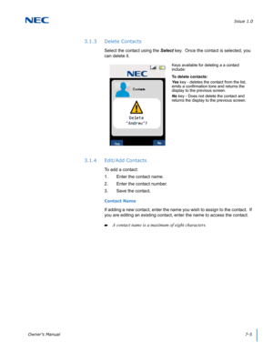 Page 69Issue 1.0
Owner’s Manual7-5
3.1.3 Delete Contacts
Select the contact using the Select key.  Once the contact is selected, you 
can delete it. 
3.1.4 Edit/Add Contacts
To add a contact:
1. Enter the contact name.
2. Enter the contact number.
3. Save the contact.
Contact Name
If adding a new contact, enter the name you wish to assign to the contact.  If 
you are editing an existing contact, enter the name to access the contact.
A contact name is a maximum of eight characters.
Keys available for deleting a...