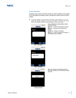 Page 71Issue 1.0
Owner’s Manual7-7
Contact Numbers
If adding a new contact, enter the number you wish to assign to the contact.  
If you are editing an existing contact, change the number used to dial the 
contact.
A contact number is a maximum of 24 digits.  If the number is over 16 
digits, the number displays on two lines; 16 digits on the first line of the 
line of the display and the remaining digits on the second line.  
Keys available for editing/adding contact 
members include:
Back key - returns to...