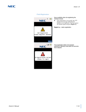 Page 83Issue 1.0
Owner’s Manual7-19
.
Finish Registration:
Keys available when de-registering the 
handset include:
If de-registration is successful, the LCD 
displays the message indicating the 
handset is not registered.  You can register 
the handset again using the Regist key.
Regist key - starts registration.
If de-registration failed, the handset 
switches to Standby mode after five seconds 
have elapsed. 