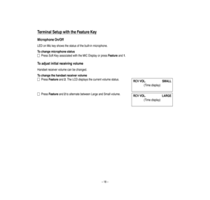 Page 22–18–
Term
inalSetup
w
ith
the
Feature
Key
MicrophoneOn/Off
LEDonMicke
yshowsthestatusofthebuilt-inmicrophone.
Tochangemicrophonestatus
PressSoftKeyassociatedwiththeMICDisplayorpressFeatureand1.
Toadjustinitialreceivingvolume
Handsetreceivervo
lumecanbechanged.
Tochangethehandsetreceivervolume
PressFeatureand2.TheLCDdisplaysthecurrentvo
lumestatus.
PressFeatureand2toalternatebetweenLargeandSmallvolume.
(Timedisplay)
RCVVOL.
SMALL
(Timedisplay)
RCVVOL.
LARGE  