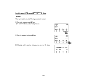 Page 26–22–
Login/Logout(IP
Enabled
Dterm/Dterm
IP
O
nly)
ToLogin
Whenloginmodeisactivated,followingprocedureisrequired.
EnterlogincodeandpressSETke
y.
(ThestationnumberisusedastheLoginco
de.)
EnterthepasswordandpressOK
ke
y.
Iftheloginco
deisacce
pted,displaychangestonormalidlestatus.  