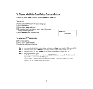 Page 29–25–
To
O
riginate
a
CallUsing
Speed
Calling
(O
ne-touch
Buttons)
PressthedesiredSpeedCallbutton,orpressSpeakerandSpeedCall.
Toprogram
(AvailableonlyonDtermstationswithspeedcallingkeys.)
PressFeaturebutton.
PressdesiredSpeedCallbutton.
Enterdesiredtelephonenumberorfeaturecodeonthekeypad.
Disp
layindicatesdigitsdialed.
PressFeatureagaintosavethenumber.
Toverify(withDterm
8D/16D/32D)
PressFeaturebutton.
PressdesiredSpeedDialbutton.
Disp
layindicatesdigitsprogrammed.
Note1:
Toprogram
ahook...