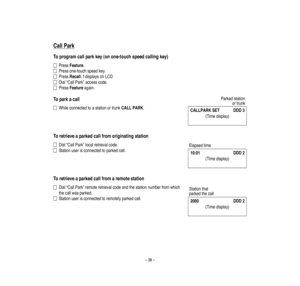 Page 42–38–
CallPark
Toprogram
callparkkey(onone-touchspeedcallingkey)
PressFeature.
Pressone-touch
sp
eedke
y.
PressRecall.!disp
laysonLCD.
Dial“CallPark”
accesscode.
PressFeatureagain.
Toparkacall
WhileconnectedtoastationortrunkCALLPARK.
Toretrieveaparkedcallfrom
originatingstation
Dial“CallPark”
localretrievalcode.
Stationuse
risconnectedtoparkedca
ll.
Toretrieveaparkedcallfrom
aremotestation
Dial“CallPark”
remoteretrievalcodeandthestationnumberfrom
which
thecallwasparke
d.
Stationuse...