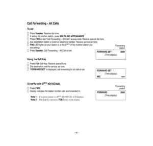 Page 46–42–
CallForw
arding
–
AllCalls
Toset
PressSpeaker.Receive
dialtone.
Ifse
ttingforanotherstation,pressMULTILINEAPPEARANCE.
PressFWDordial“CallForwarding–AllCalls”accesscode.Receivespecialdialtone.
Dialdestinationstationorexternaltelephonenumber.Receive
se
rvicesettone.
FWDLEDlights(atyo
urstationorattheDtermofthemultilinestationyou
aresetting).
PressSpeaker.CallForwarding–AllCallsisset.
UsingtheSoftKey
PressFDASoftKey.Receivespecialtone.
Dialdestination;waitforservicesettone....