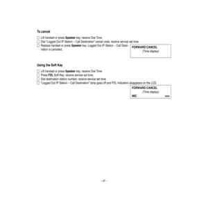 Page 51–47–
Tocancel
Lifthandse
torpressSpeakerke
y;
rece
iveDialTone.
Dial“LoggedOutIPStation–CallDestination”ca
nce
lcode;receive
servicesettone.
Replacehandsetorpress
Speakerke
y.LoggedOutIPStation–CallDesti-
nationisca
nceled.
UsingtheSoftKey
Lifthandse
torpressSpeakerke
y;
rece
iveDialTone.
PressFDLSoftKey;
rece
ive
servicese
ttone.
Dialdestinationstationnumber;receiveservicesettone.
“LoggedOutIPStation–CallDestination”lampgoesoffandFDLindica
tiondisappearsontheLCD.
(Timedisplay)
FORWARDCANCEL...