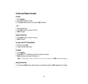 Page 53–49–
To
Save
and
Repeata
Num
ber
Tosave
PressSpeaker.
Dialdesiredtelephonenumber.
PressS&R.Dialednumberisnowstored.S&RLEDlights.
–Or–
Rece
iveinternalcall.
PressS&R.Numberisstoredinmemory.
S&RLEDlights.
UsingtheSoftKey
PressS&R.Numberisstoredinmemory.
S&RLEDlights.
Toverify(withDterm
8D/16D/32D)
Whileidle,pressS&R.
Disp
layindicatesdigitssorted.
Torepeat
PressSpeaker.
PressS&R.Dtermautomaticallyredialstheprogrammednumber.
S&Rautomatica
llycance
lled.LED
goesout.
Note:
Ifsavednum
berisbusyornoans...