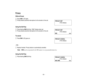 Page 62–58–
Privacy
W
hileoff-hook
PressDND.LEDlights.
Privacy
featurepreventsinterruptionsforthedurationofthecall.
UsingtheSoftKey
Pressflash
ingDNDSoftKey.“DND”flasheswhenset.
Privacy
featurepreventsinterruptionsforthedurationofthecall.
Tocancel
PressDND.LEDgoesout.
–Or–
Replacehandset.Privacyfeatureisautomaticallycancelled.
Note:
DNDmustbeprogrammedby
thePBXengineeronaprogr
am
mablefeaturekey.
UsingtheSoftKey
Pressflash
ingDNDSoftKey.
(Timedisplay)
PRIVACYSET
(Timedisplay)
PRIVACYSET
MIC
>>>
(Timedisplay)...