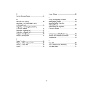 Page 65–61–
NNumberSaveandRepeat......................................49
OOff-hookTrunkQueuing.........................................40
OriginatingaCallUsingSpeedCalling
(Individual/Group)...................................................26
OriginatingaCallUsingSpeedCalling
(One-touchButtons)...............................................25
OriginatinganInternalCall.....................................24
OriginatinganOutsideCall....................................24...