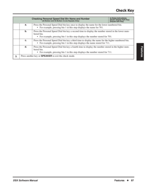 Page 117
Check Key
DSX Software ManualFeatures◆87
Features
a.Press the Personal Speed Dial bin key once to display the name for the lower numbered bin.
• For example, pressing bin 1 in this step displays the name for 701.
b.Press the Personal Speed Dial bin key a second time to display the number stored in the lower num-
bered bin.• For example, pressing bin 1 in this step displays the number stored for 701.
c.Press the Personal Speed Dial bin key a third time to display the name for the higher numbered bin.•...
