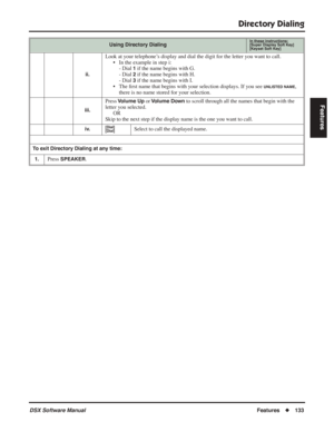 Page 163
Directory Dialing
DSX Software ManualFeatures◆133
Features
ii.
Look at your telephone’s display and dial the digit for the letter you want to call.
• In the example in step i:- Dial 
1 if the name begins with G.
- Dial 
2 if the name begins with H.
- Dial 
3 if the name begins with I.
• The  ﬁrst name that begins with your selection displays. If you see 
UNLISTED NAME, 
there is no name stored for your selection.
iii.
Press Volume Up or Volume Down to scroll through all the names that begin with the...