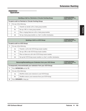 Page 195
Extension Hunting
DSX Software ManualFeatures◆165
Features
Operation
Sending a Call to a Terminal or Circular Hunting GroupIn these instructions:[Super Display Soft Key]
[Keyset Soft Key]
To send a call to a Terminal or Circular Hunting Group:
1.
Do one of the following.
a.Transfer an outside call to a hunt group member.
b.Set up a DIL to a hunt group member.
c.Place a ringing Intercom call to a hunt group member.
d.Set up a hunt group member as a line’s over ﬂow destination.
Sending a Call to a UCD...