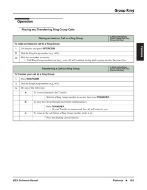 Page 223
Group Ring
DSX Software ManualFeatures◆193
Features
Operation
Placing and Transferring Ring Group Calls
Placing an Intercom Call to a Ring GroupIn these instructions:[Super Display Soft Key]
[Keyset Soft Key]
To make an Intercom call to a Ring Group:
1.
Lift handset and press INTERCOM.
2.Dial the Ring Group number (e.g., 600).
3.Wait for co-worker to answer. • If all Ring Group members are busy, your call will continue to ring until a group member becomes free.
Transferring a Call to a Ring GroupIn...