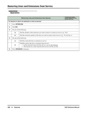 Page 318
Removing Lines and Extensions from Service
288◆Features DSX Software Manual
Operation
Removing Lines and Extensions from ServiceIn these instructions:[Super Display Soft Key]
[Keyset Soft Key]
To remove or return an extension or line to service:
1.
Press INTERCOM.
2.Dial #40.
3.Do one of the following.
a.Dial the number of the extension you want to remove or return to service (e.g., 302).
b.Dial the extension number of the line you want to remove from service (e.g., 101 for line 1).
4.Do one of the...