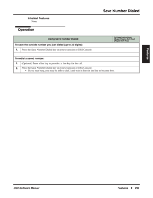 Page 329
Save Number Dialed
DSX Software ManualFeatures◆299
Features
IntraMail Features
None
Operation
Using Save Number DialedIn these instructions:[Super Display Soft Key]
[Keyset Soft Key]
To save the outside number you just dialed (up to 32 digits):
1.
Press the Save Number Dialed key on your extension or DSS Console.
To redial a saved number:1.
(Optional) Press a line key to preselect a line key for the call.
2.Press the Save Number Dialed key on your extension or DSS Console. • If you hear busy, you may be...