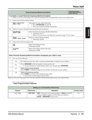 Page 413
Voice Mail
DSX Software ManualFeatures◆383
Features
Refer to  Call Screening  (page 453). You may  ﬁnd that Call Screening better meets your requirements.
User Programmable Features
Using Answering Machine EmulationIn these instructions:[Super Display Soft Key]
[Keyset Soft Key]
To activate or cancel Personal Answering Machine Emulation:• Refer to  Call Screening  (page 453). You may  ﬁnd that Call Screening better meets your requirements.
1.Select the Call Forwarding options.
[Menu + Call Forward]...