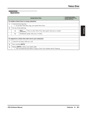 Page 417
Voice Over
DSX Software ManualFeatures◆387
Features
Operation
Using Voice  OverIn these instructions:[Super Display Soft Key]
[Keyset Soft Key]
To initiate a Voice Over to a busy extension:
1.
Listen for busy/ring tone. • If you don’t hear busy ring, you cannot Voice Over.
2.Do one of the following.
a.[Vovr]
[Voice Over]Press to select Voice Over, then speak with your co-worker.
b.Dial 9, then speak with your co-worker.
To respond to a Voice Over alert one to your extension:
1.
Listen for two beeps...