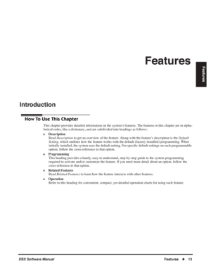 Page 43
DSX Software Manual  Features◆13
FeaturesFeatures
Introduction
Introduction
How To Use This Chapter
This chapter provides detailed information on the system’s features. The features in this chapter are in alpha-
betical order, like a dictionary, and are subdivided into headings as follows:
❥Description
Read  Description  to get an overview of the feature. Along with the feature’s description is the  Default 
Setting , which outlines how the feature works with the default (factory installed) programming....