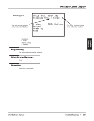 Page 559
Message Count Display
DSX Software ManualIntraMail Features◆529
IntraMail 
FeaturesConditions
• None
Default Setting
• Enabled
Programming
No additional programming required.
Other Related Features
N/A
Operation
Operation is automatic.
While Logged-in
One saved message waiting 
in the Subscriber Mailbox
One new message waiting 
in the Subscriber Mailbox 