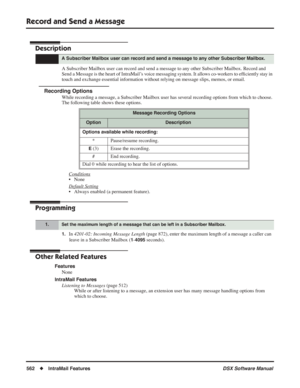 Page 592
Record and Send a Message
562◆IntraMail Features DSX Software Manual
Record and Send a Message
Description
A Subscriber Mailbox user can record and send a message to any other Subscriber Mailbox. Record and 
Send a Message is the heart of IntraMail’s voice messaging system. It allows co-workers to ef ﬁciently stay in 
touch and exchange essential information without relying on message slips, memos, o\
r email. 
Recording Options
While recording a message, a Subscriber Mailbox user has several recording...