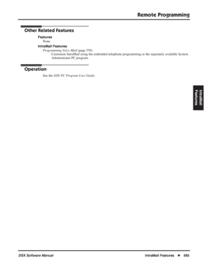 Page 595
Remote Programming
DSX Software ManualIntraMail Features◆565
IntraMail 
Features
Other Related Features
Features
None
IntraMail Features Programming Voice Mail  (page 558)
Customize IntraMail using the embedded telephone programming or the sepa\
rately available System 
Administrator PC program.
Operation
See the  DSX PC Program User Guide . 