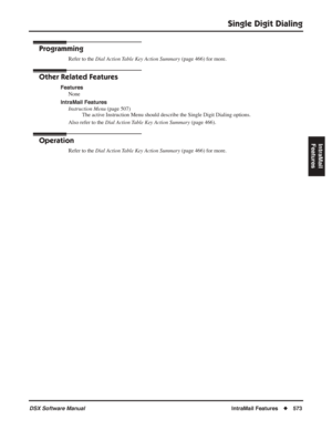 Page 603
Single Digit Dialing
DSX Software ManualIntraMail Features◆573
IntraMail 
Features
Programming
Refer to the  Dial Action Table Key Action Summary  (page 466) for more.
Other Related Features
Features
None
IntraMail Features Instruction Menu  (page 507)
The active Instruction Menu should describe the Single Digit Dialing options.
Also refer to the  Dial Action Table Key Action Summary  (page 466).
Operation
Refer to the Dial Action Table Key Action Summary  (page 466) for more. 