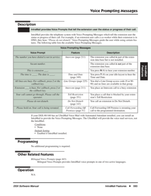 Page 623
Voice Prompting Messages
DSX Software ManualIntraMail Features◆593
IntraMail 
Features
Voice Prompting Messages
Description
IntraMail provides the telephone system with Voice Prompting Messages which tell the extension user the 
status or progress of their call. For example, if an extension user calls a co-worker while their extension is in 
DND, they hear, “ Please do not disturb.”  Voice Prompting Messages guide the user while using certain fea-
tures. The following table lists the available Voice...