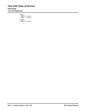 Page 680
14xx-COS (Class of Service)
141x-Line
1412-Toll Restriction
650◆System Options: 1001-1702 DSX Software Manual
Options
•No (0) - Disabled
•
Ye s (1) - Enabled
Default
•No (0) - Disabled 