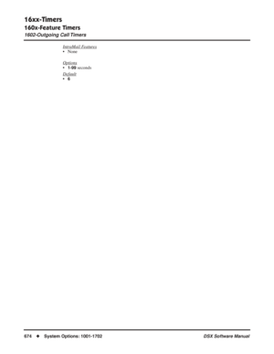 Page 704
16xx-Timers
160x-Feature Timers
1602-Outgoing Call Timers
674◆System Options: 1001-1702 DSX Software Manual
IntraMail Features
• None
Options
•1-99 seconds
Default
•6 