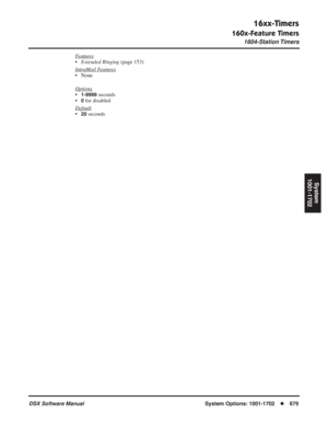 Page 709
16xx-Timers
160x-Feature Timers
1604-Station Timers
DSX Software ManualSystem Options: 1001-1702◆679
System
1001-1702
Features
• Extended Ringing  (page 153)
Intr
aMail Features
• None
Options
•1-9999 seconds
•
0 for disabled
Default
•20 seconds 