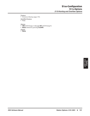 Page 777
21xx-Conﬁguration
211x-Options
2115-Hunting and Overﬂow Options
DSX Software ManualStation Options: 2101-2501◆747
Station
2101-2501
Features
• Extension Hunting  (page 154)
Intr
aMail Features
• None
Options
•700 (UCD Group 1) through 707 (UCD Group 8)
•
None (entered by pressing CLEAR)
Default
•None 