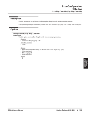 Page 789
21xx-Conﬁguration
212x-Keys
2122-Ring Override (Key Ring Override)
DSX Software ManualStation Options: 2101-2501◆759
Station
2101-2501
2122-Ring Override (Key Ring Override)
Description
Use this program to set up Distinctive Ringing Key Ring Override at the extension (station).
If programming multiple extensions, you may  ﬁnd  9021-Station Copy  (page 921) a handy time-saving tool.
Options
2122-[01 to 24]: Key Ring Override
(Key xx Ring)
Use this option to set up Key Ring Override from system...