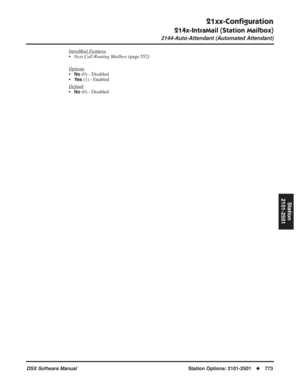 Page 803
21xx-Conﬁguration
214x-IntraMail (Station Mailbox)
2144-Auto-Attendant (Automated Attendant)
DSX Software ManualStation Options: 2101-2501◆773
Station
2101-2501
IntraMail Features
• Next Call Routing Mailbox  (page 552)
Options
•No (0) - Disabled
•
Ye s (1) - Enabled
Default
•No (0) - Disabled 