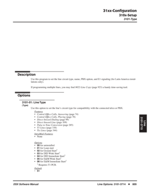 Page 839
31xx-Conﬁguration
310x-Setup
3101-Type
DSX Software Manual  Line Options: 3101-3714◆809
Line
3101-3715
Lines: 3101-3715
31xx-Con ﬁguration
310x-Setup
3101-Type
Description
Use this program to set the line circuit type, name, PBX option, and E1 \
signaling (for Latin America instal-
lations only).
If programming multiple lines, you may  ﬁnd  9022-Line Copy  (page 923) a handy time-saving tool.
Options
3101-01: Line Type
(Type)
Use this option to set the line’s circuit type for compatibility with the...