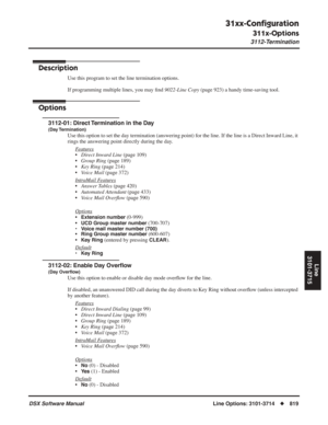 Page 849
31xx-Conﬁguration
311x-Options
3112-Termination
DSX Software ManualLine Options: 3101-3714◆819
Line
3101-3715
3112-Termination
Description
Use this program to set the line termination options.
If programming multiple lines, you may  ﬁnd  9022-Line Copy  (page 923) a handy time-saving tool.
Options
3112-01: Direct Termination in the Day
(Day Termination)
Use this option to set the day termination (answering point) for the l\
ine. If the line is a Direct Inward Line, it 
rings the answering point directly...