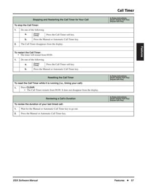 Page 87
Call Timer
DSX Software ManualFeatures◆57
Features
Stopping and Restarting the Call Timer for Your CallIn these instructions:[Super Display Soft Key]
[Keyset Soft Key]
To stop the Call Timer:
1.
Do one of the following.
a.[Timer]
[Time]Press the Call Timer soft key.
b.Press the Manual or Automatic Call Timer key.
2.The Call Timer disappears from the display.
To restart the Call Timer:• The timer will restart from 00:00.
1.Do one of the following.
a.[Timer]
[Time]Press the Call Timer soft key.
b.Press...