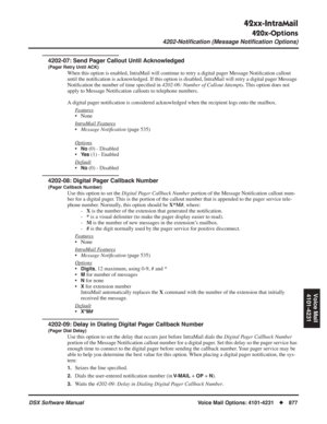 Page 907
42xx-IntraMail
420x-Options
4202-Notiﬁcation (Message Notiﬁcation Options)
DSX Software ManualVoice Mail Options: 4101-4231◆877
Voice Mail
4101-4231
4202-07: Send Pager Callout Until Acknowledged
(Pager Retry Until ACK)
When this option is enabled, IntraMail will continue to retry a digital \
pager Message Noti ﬁcation callout 
until the noti ﬁcation is acknowledged. If this option is disabled, IntraMail will retry a digital page\
r Message 
Noti ﬁcation the number of time speci ﬁed in  4202-06: Number...