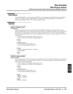 Page 923
42xx-IntraMail
422x-Routing Mailbox
4223-Announcement Opts (Announcement Mailbox Options)
DSX Software ManualVoice Mail Options: 4101-4231◆893
Voice Mail
4101-4231
4223-Announcement Opts (Announcement Mailbox Options)
Description
If the Routing Mailbox is an Announcement Mailbox, use this program to set the Announcement Mailbox 
options. The entries you make in this program are valid only if the Routing Mailbox is assigned as an 
Announcement Mailbox (
2) in  4221-01: Routing Mailbox Type .
Options...