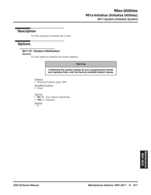 Page 947
90xx-Utilities
901x-Initialize (Initialize Utilities)
9011-System (Initialize System)
DSX Software ManualMaintenance Options: 9001-9211◆917
Maintenance
9001-9032
901x-Initialize (Initialize Utilities)
9011-System (Initialize System)
Description
Use this program to initialize the system.
Options
9011-01: System Initialization
(System)
Use this option to initialize the system database. 
F
eatures
•Regional Defaults  (page 286)
Intr
aMail Features
• None
Options
•No (0) - Exit without initializing
•
Ye s...