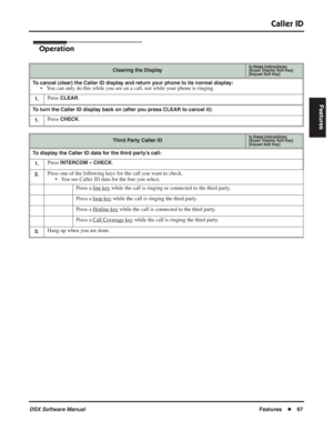 Page 97
Caller ID
DSX Software ManualFeatures◆67
Features
Operation
Clearing the DisplayIn these instructions:[Super Display Soft Key]
[Keyset Soft Key]
To cancel (clear) the Caller ID display and return your phone to its normal display:• You can only do this while you are on a call, not while your phone is rin\
ging.
1.Press CLEAR.
To turn the Caller ID display back on (after you press CLEAR to cancel it):
1.
Press CHECK.
Third Party Caller IDIn these instructions:[Super Display Soft Key]
[Keyset Soft Key]
To...