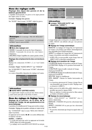 Page 120Fr-23
Menu des réglages audio
Réglage des aigus des graves et de la
balance gauche/droit
L’équilibre droite/gauche, les graves et les aigus peurent
être réglés selon vos choix.
Exemple: Réglage des graves
Sur “BASSE” dans le menu “AUDIO”, régler les graves.
SEL. ADJ. RETOUREXIT
AUDIO
BASSE
AIGUE
BALANCE
AUDIO INPUT 1
AUDIO INPUT 2
AUDIO INPUT 3
:   VIDEO1
:   DVD/HD1
:   RGB1
: 26
: 13
: ±
0
RL
Remarque: Si le message “PAS DE RÉGLAGE”
apparaît…
Régler correctement “AUDIO INPUT (ENTREE
AUDIO)” dans le...