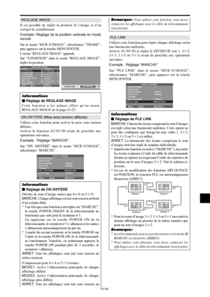 Page 132Fr-35
REGLAGE IMAGE
Il est possible de régler la position de l’image et d’en
corriger le scintillement.
Exemple: Réglage de la position verticale en mode
normal
Sur le menu “MUR D’IMAGE”, sélectionnez “TRAME”,
puis appuyez sur la touche MENU/ENTER.
L’écran “REGLAGE IMAGE” apparaît.
Sur “V-POSITION” dans le menu “REGLAGE IMAGE”,
réglez la position.
SEL. ADJ. RETOUR
REGLAGE IMAGE
MODE
V-POSITION
H-POSITION
V-HAUTEUR
H-LARGEUR
RÉGLAGE AUTO
RÉG FIN
RÉG. IMAGE
UNDERSCAN:   NORMAL
:   ARRET
:   ARRET: ±
0
: ±...