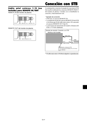 Page 186Sp-41
Cable mini estéreo 1/8 (no
incluido) para REMOTE IN/OUT
REMOTE IN del monitor de plasma
REMOTE OUT del monitor de plasmaA continuación se muestra el ejemplo de conexión de STB
(Set-top Box) utilizando los conectores REMOTE IN/OUT
del monitor de plasma. Consulte con su distribuidor la
conexión y funcionamiento real.
* Ejemplo de conexión
•STB tiene el conector REMOTE IN.
•La asignación de pin del conector REMOTE IN del STB
es la misma que la del cable mini estéreo 1/8 conectado
al conector REMOTE...