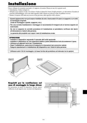 Page 199It-5
50 mm (2)Parete
Parete 50 mm (2)
50 mm (2)
50 mm (2)
50 mm (2)
Potete collegare la montatura opzionale o il supporto al monitor Plasma in uno dei seguenti modi:
* Verticalmente. (Vedere la figura A)
* Allingiù con lo schermo rivolto verso il basso (Vedere la figura B). Ponete il foglio protettivo, avvolto attorno al monitor al
momento dellimballaggio, al di sotto della superficie dello schermo in modo da evitare di graffiare la stessa.
* Durante il trasporto dell’unità non toccate né fate pressione...