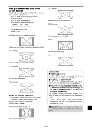 Page 306Sw-15
FULL-format
Bilden töjs horisontellt och vertikalt.
ZOOM-format
Vid mottagning av en wide-bild.
ÄKTA
Bild med äkta upplösning.
FULL
Information
 Stödda upplösningar
Se sid Sw-42 för närmare anvisningar för diverse
VESA-signaler som skärmen också stödjer.
 Inställning av BILDFORMAT
När AV har valts till “BILDFORMAT”, ställs ÄKTA
automatisk in som bildläge, istället för NORMAL.
När en VGA-insignal på 852 (848) bildpunkter
✕ 480 linjer med en vertikal frekvens på 60
Hz och en horisontell på 31,7...