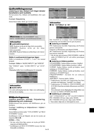 Page 314Sw-23
Ljudinställningsmenyn
Justering av bas, diskant och höger/vänster
kanalbalans samt ljudkälla
Du kan justera bas, diskant och kanalbalans efter egen
smak.
Exempel: Basjustering
Justera basen under “BAS” på “LJUD”-menyn.
SEL. ADJ. TILLBAKA
LJUD
BAS
DISKANT
BALANS
AUDIO INPUT 1
AUDIO INPUT 2
AUDIO INPUT 3
:   VIDEO1
:   DVD/HD1
:   RGB1
: 26
: 13
: ±
0
EXIT
RL
Obser vera: Om “EJ JUSTERBAR” visas...
Ställ in “AUDIO INPUT” på LJUD-menyn korrekt.
Information
 Ljudinställningsmenyn
BAS: Reglerar nivån på...